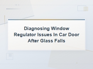 Diagnosing Window Regulator Failure When Car Door Glass Falls Down